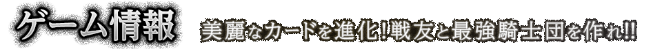 ゲーム情報 美麗なカードを進化！戦友と最強騎士団を作れ！！